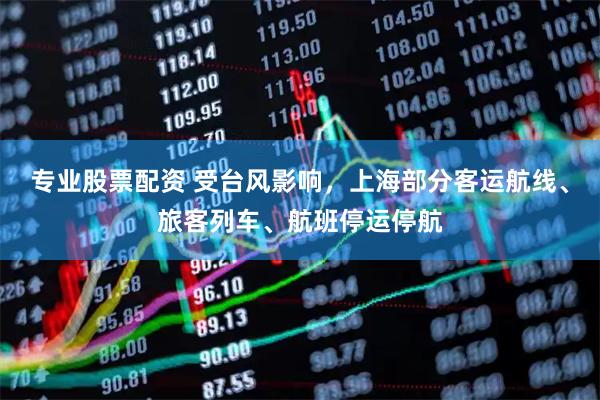 专业股票配资 受台风影响，上海部分客运航线、旅客列车、航班停运停航