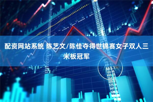 配资网站系统 陈艺文/陈佳夺得世锦赛女子双人三米板冠军