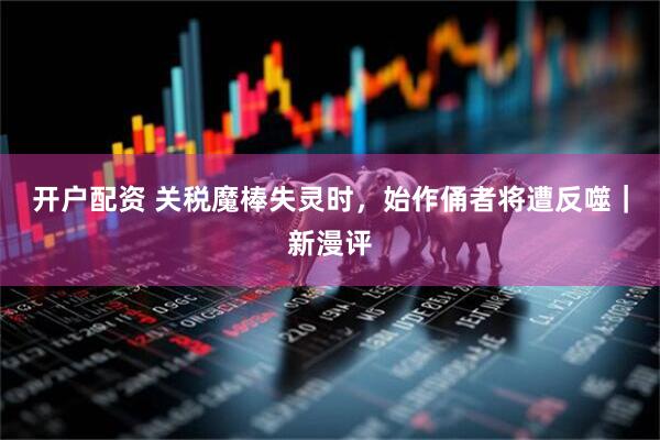 开户配资 关税魔棒失灵时，始作俑者将遭反噬｜新漫评