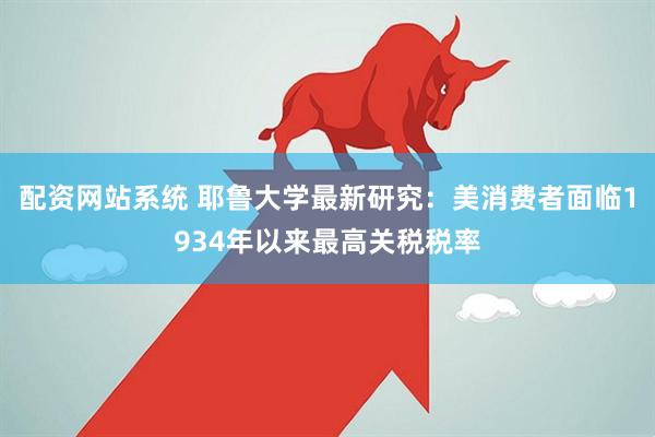 配资网站系统 耶鲁大学最新研究：美消费者面临1934年以来最高关税税率