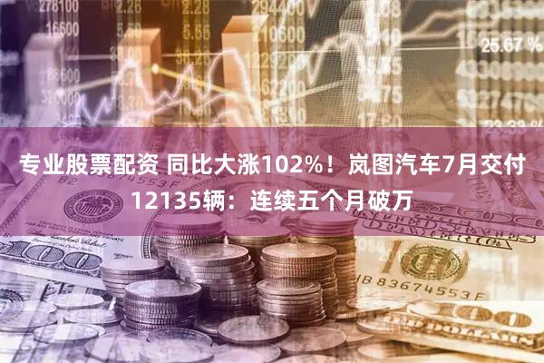 专业股票配资 同比大涨102%！岚图汽车7月交付12135辆：连续五个月破万