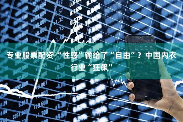 专业股票配资 “性感”输给了“自由”？中国内衣行业“狂飙”