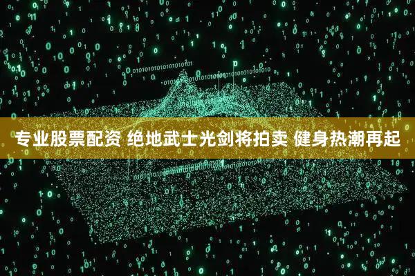 专业股票配资 绝地武士光剑将拍卖 健身热潮再起