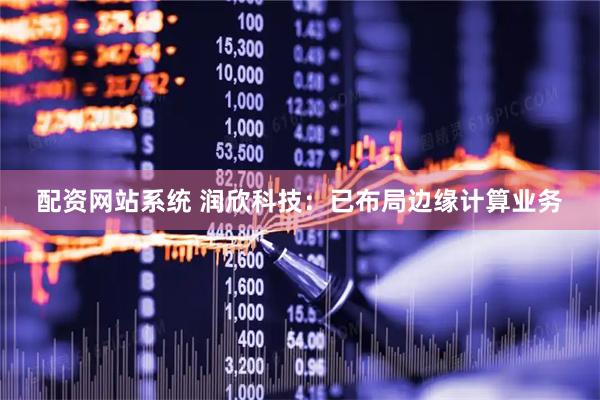 配资网站系统 润欣科技：已布局边缘计算业务