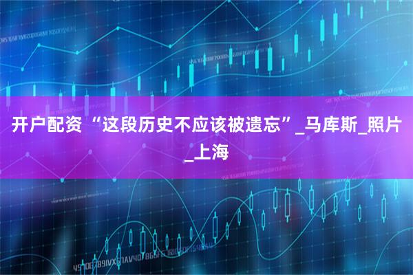 开户配资 “这段历史不应该被遗忘”_马库斯_照片_上海