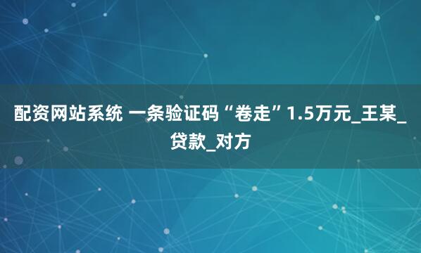 配资网站系统 一条验证码“卷走”1.5万元_王某_贷款_对方