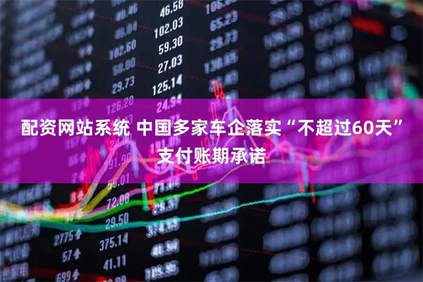 配资网站系统 中国多家车企落实“不超过60天”支付账期承诺
