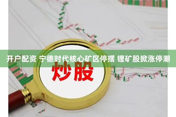开户配资 宁德时代核心矿区停摆 锂矿股掀涨停潮