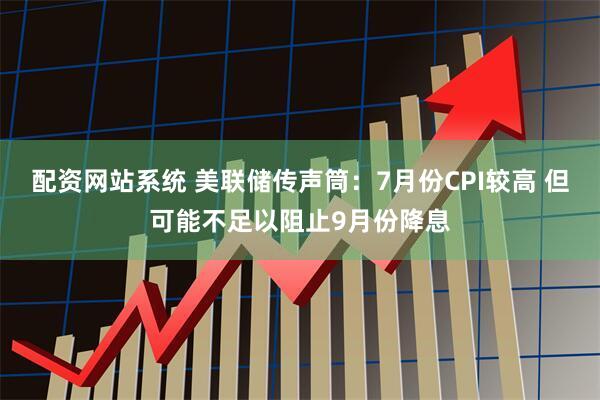 配资网站系统 美联储传声筒：7月份CPI较高 但可能不足以阻止9月份降息