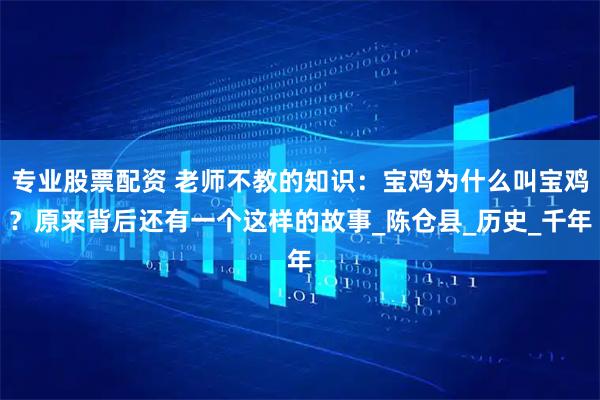 专业股票配资 老师不教的知识：宝鸡为什么叫宝鸡？原来背后还有一个这样的故事_陈仓县_历史_千年