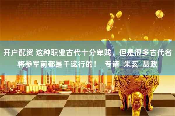开户配资 这种职业古代十分卑贱，但是很多古代名将参军前都是干这行的！_专诸_朱亥_聂政