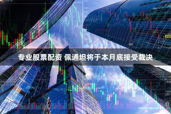 专业股票配资 佩通坦将于本月底接受裁决