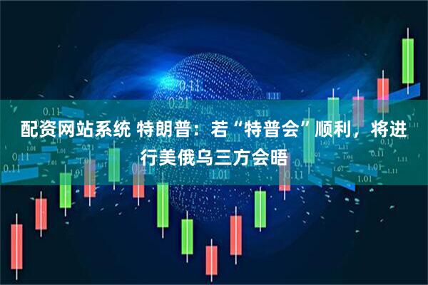 配资网站系统 特朗普：若“特普会”顺利，将进行美俄乌三方会晤
