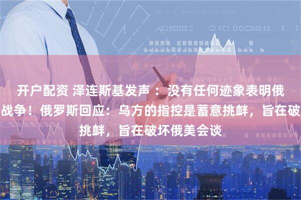 开户配资 泽连斯基发声 ：没有任何迹象表明俄方准备结束战争！俄罗斯回应：乌方的指控是蓄意挑衅，旨在破坏俄美会谈