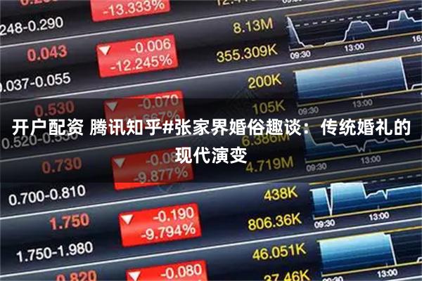 开户配资 腾讯知乎#张家界婚俗趣谈：传统婚礼的现代演变