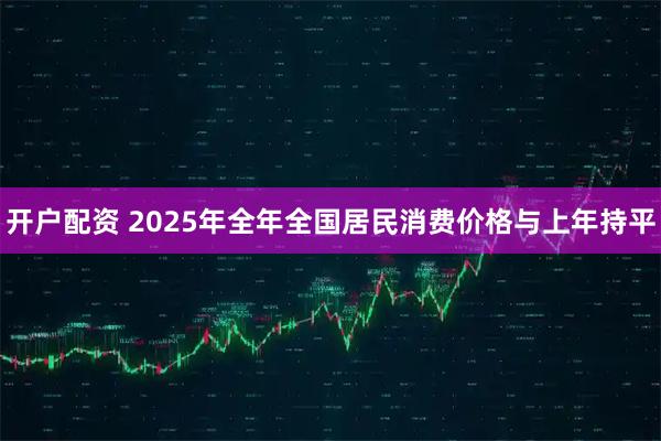 开户配资 2025年全年全国居民消费价格与上年持平