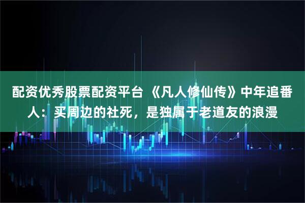 配资优秀股票配资平台 《凡人修仙传》中年追番人:买周边的社死,是独属于老道友的浪漫