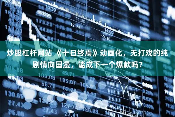 炒股杠杆网站 《十日终焉》动画化,无打戏的纯剧情向国漫,能成下一个爆款吗?